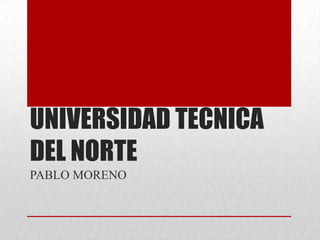 UNIVERSIDAD TECNICA
DEL NORTE
PABLO MORENO
 