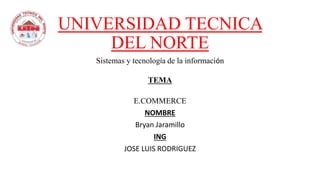 UNIVERSIDAD TECNICA
DEL NORTE
Sistemas y tecnología de la información
TEMA
E.COMMERCE
NOMBRE
Bryan Jaramillo
ING
JOSE LUIS RODRIGUEZ
 