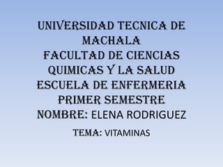 UNIVERSIDAD TECNICA DE
MACHALA
FACULTAD DE CIENCIAS
QUIMICAS Y LA SALUD
ESCUELA DE ENFERMERIA
PRIMER SEMESTRE
NOMBRE: ELENA RODRIGUEZ
TEMA: VITAMINAS
 