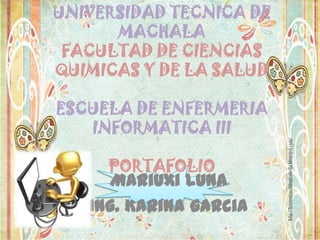 UNIVERSIDAD TECNICA DE
MACHALA
FACULTAD DE CIENCIAS
QUIMICAS Y DE LA SALUD
ESCUELA DE ENFERMERIA
INFORMATICA III
PORTAFOLIO

Mariuxi luna
Ing. Karina garcia

 