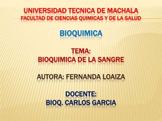 UNIVERSIDAD TECNICA DE MACHALA
FACULTAD DE CIENCIAS QUIMICAS Y DE LA SALUD
BIOQUIMICA
TEMA:
BIOQUIMICA DE LA SANGRE
AUTORA: FERNANDA LOAIZA
DOCENTE:
BIOQ. CARLOS GARCIA
 
