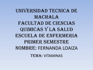 UNIVERSIDAD TECNICA DE
MACHALA
FACULTAD DE CIENCIAS
QUIMICAS Y LA SALUD
ESCUELA DE ENFERMERIA
PRIMER SEMESTRE
NOMBRE: FERNANDA LOAIZA
TEMA: VITAMINAS
 