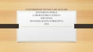 UNIVERSIDAD TECNICA DE MANABI
JEFFERSON PEREZ
LABORATORIO CLINICO
3ER NIVEL
INVESTIGACION FORMATIVA
2016
 