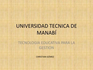 UNIVERSIDAD TECNICA DE
       MANABÍ
TECNOLOGIA EDUCATIVA PARA LA
          GESTION

        CHRISTIAN GÓMEZ
 