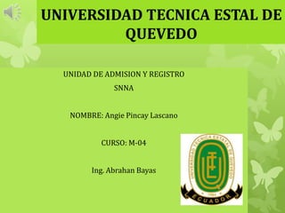 UNIVERSIDAD TECNICA ESTAL DE
QUEVEDO
UNIDAD DE ADMISION Y REGISTRO
SNNA
NOMBRE: Angie Pincay Lascano
CURSO: M-04

Ing. Abrahan Bayas

 