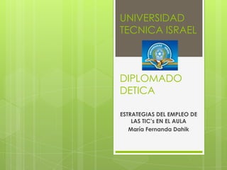 UNIVERSIDAD TECNICA ISRAELDIPLOMADO DETICA ESTRATEGIAS DEL EMPLEO DE LAS TIC’s EN EL AULA María Fernanda Dahik 