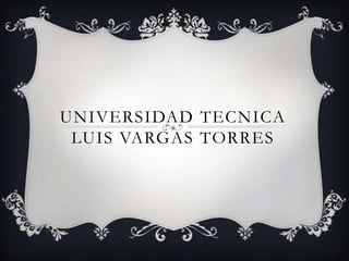 UNIVERSIDAD TECNICA
LUIS VARGAS TORRES
 