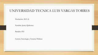 UNIVERSIDAD TECNICA LUIS VARGAS TORRES
Nivelación: 2015-2s
Nombre: Jenny Quiñonez
Paralelo: P21
Carrera: Sociología y Ciencias Políticas
 
