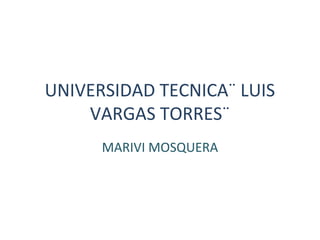 UNIVERSIDAD TECNICA¨ LUIS
VARGAS TORRES¨
MARIVI MOSQUERA
 