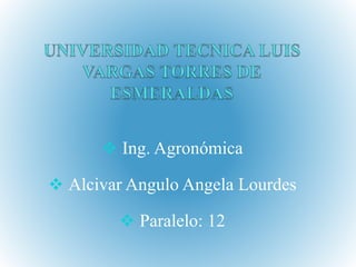  Ing. Agronómica
 Alcivar Angulo Angela Lourdes
 Paralelo: 12
 