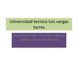 Universidad tecnica luis vargas
torres
Es la universidad a la cual asisten la
mayoria de los estudiantes
 