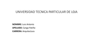 UNIVERSIDAD TECNICA PARTICULAR DE L0JA
NOMBRE: Luis Antonio
APELLIDO: Cango Patiño
CARRERA: Arquitectura
 