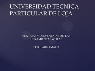 VENTAJAS Y DESVENTAJAS DE LAS
HERAMIENTAS WEB 2.0
POR: PABLO MALO
UNIVERSIDAD TECNICA
PARTICULAR DE LOJA
 