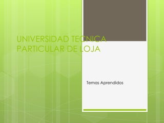 UNIVERSIDAD TECNICA
PARTICULAR DE LOJA

Temas Aprendidos

 