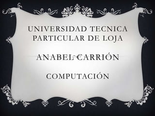 UNIVERSIDAD TECNICA
PARTICULAR DE LOJA

ANABEL CARRIÓN
COMPUTACIÓN

 