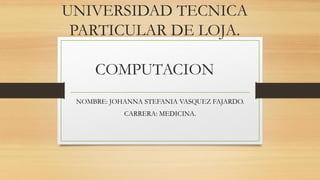 UNIVERSIDAD TECNICA
PARTICULAR DE LOJA.
COMPUTACION
NOMBRE: JOHANNA STEFANIA VASQUEZ FAJARDO.
CARRERA: MEDICINA.
 