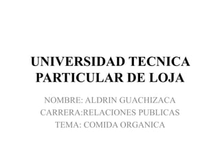 UNIVERSIDAD TECNICA
PARTICULAR DE LOJA
NOMBRE: ALDRIN GUACHIZACA
CARRERA:RELACIONES PUBLICAS
TEMA: COMIDA ORGANICA
 