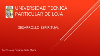 UNIVERSIDAD TECNICA
PARTICULAR DE LOJA
DESARROLLO ESPIRITUAL
Por: Yessenia Fernanda Pardo Muzha
 
