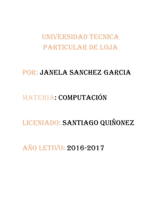 UNIVERSIDAD TECNICA
PARTICULAR DE LOJA
POR: JANELA SANCHEZ GARCIA
MATERIA: computación
LICENIADO: Santiago Quiñonez
AÑO LETIVO: 2016-2017
 