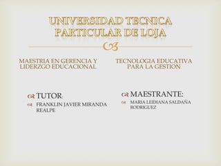 UNIVERSIDAD TECNICA PARTICULAR DE LOJA MAESTRIA EN GERENCIA Y LIDERZGO EDUCACIONAL TECNOLOGIA EDUCATIVA PARA LA GESTION MAESTRANTE: MARIA LEIDIANA SALDAÑA RODRIGUEZ TUTOR: FRANKLIN JAVIER MIRANDA REALPE 