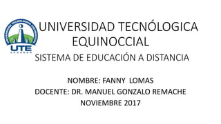 UNIVERSIDAD TECNÓLOGICA
EQUINOCCIAL
SISTEMA DE EDUCACIÓN A DISTANCIA
NOMBRE: FANNY LOMAS
DOCENTE: DR. MANUEL GONZALO REMACHE
NOVIEMBRE 2017
 