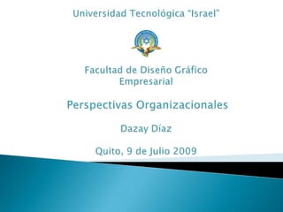 Universidad Tecnológica “Israel”Facultad de Diseño GráficoEmpresarialPerspectivas OrganizacionalesDazay DíazQuito, 9 de Julio 2009 