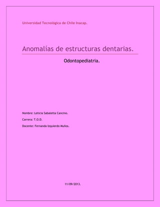 Universidad Tecnológica de Chile Inacap.
Anomalías de estructuras dentarias.
Odontopediatria.
Nombre: Leticia Sabaletta Cancino.
Carrera: T.O.D.
Docente: Fernanda Izquierdo Muños.
11/09/2013.
 