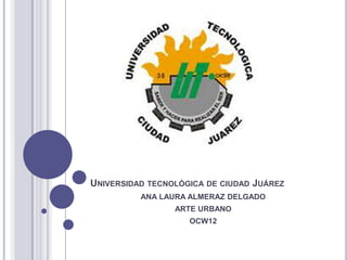 UNIVERSIDAD TECNOLÓGICA DE CIUDAD JUÁREZ
          ANA LAURA ALMERAZ DELGADO
                 ARTE URBANO
                    OCW12
 