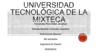 Hernández Ríos Didier Jonathan
Estrada Bautista Consuelo Jaqueline
“Definiciones Básicas”
6to semestre
Ingeniería En Diseño
04/04/2014
 