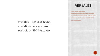 Es otro nombre para nuestra
consabida mayúscula. Deriva de la mayúscula
con que antiguamente se iniciaba cada uno de los
versos de una poesía, aunque ortográficamente
no le correspondiera.
 