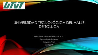 UNIVERSIDAD TECNOLÓGICA DEL VALLE
DE TOLUCA
Juan Daniel Villavicencio Ponce TIC 81
Desarrollo de Software
Proyecto Final
Abril 2014
 