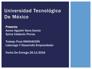 Universidad Tecnológica
De México
Presenta
Aureo Agustín Nava García
Sylvia Calderón Porras
Trabajo Final INNOVACIÓN
Liderazgo Y Desarrollo Emprendedor
Fecha De Entrega 26-11-2016
 