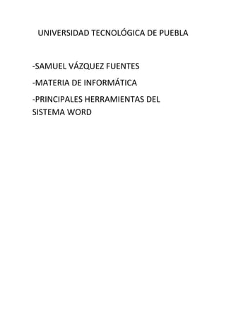 UNIVERSIDAD TECNOLÓGICA DE PUEBLA
-SAMUEL VÁZQUEZ FUENTES
-MATERIA DE INFORMÁTICA
-PRINCIPALES HERRAMIENTAS DEL
SISTEMA WORD
 