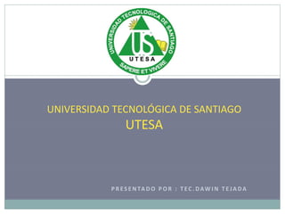 UNIVERSIDAD TECNOLÓGICA DE SANTIAGO 
UTESA 
P R E S ENTA DO POR : T E C . DAWIN T E JA DA 
 