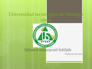 Universidad tecnológica de Santiago 
utesa 
Sindrome de anticuerpo anti fosfolípido 
Presentado por: dawin tejada 
 