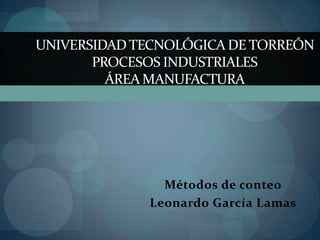 UNIVERSIDAD TECNOLÓGICA DE TORREÓN
       PROCESOS INDUSTRIALES
         ÁREA MANUFACTURA




               Métodos de conteo
             Leonardo García Lamas
 