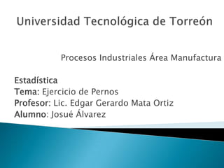 Procesos Industriales Área Manufactura

Estadística
Tema: Ejercicio de Pernos
Profesor: Lic. Edgar Gerardo Mata Ortiz
Alumno: Josué Álvarez
 