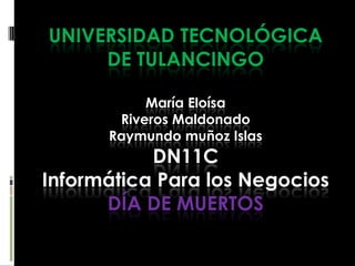 UNIVERSIDAD TECNOLÓGICA
DE TULANCINGO
María Eloísa
Riveros Maldonado
Raymundo muñoz Islas

DN11C
Informática Para los Negocios
DÍA DE MUERTOS

 