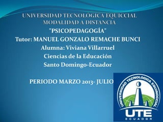 "PSICOPEDAGOGÍA"
Tutor: MANUEL GONZALO REMACHE BUNCI
Alumna: Viviana Villarruel
Ciencias de la Educación
Santo Domingo-Ecuador
PERIODO MARZO 2013- JULIO 2013
 