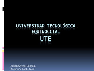 UNIVERSIDAD TECNOLÓGICA
          EQUINOCCIAL
                         UTE


Adriana Alvear Cepeda.
Redacción Publicitaria
 