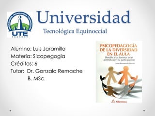 Universidad
Tecnológica Equinoccial
Alumno: Luis Jaramillo
Materia: Sicopegogia
Créditos: 6
Tutor: Dr. Gonzalo Remache
B. MSc.
 