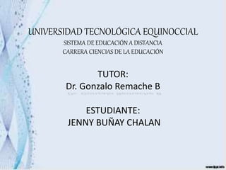 UNIVERSIDAD TECNOLÓGICA EQUINOCCIAL
SISTEMA DE EDUCACIÓN A DISTANCIA
CARRERA CIENCIAS DE LA EDUCACIÓN
TUTOR:
Dr. Gonzalo Remache B
ESTUDIANTE:
JENNY BUÑAY CHALAN
 