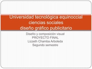 Universidad tecnológica equinoccial
         ciencias sociales
     diseño gráfico publicitario
       Diseño y composición visual
           PROYECTO FINAL
        Lizzeth Chamba Arboleda
           Segundo semestre
 