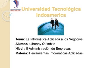 Universidad Tecnológica
Indoamerica
Tema: La Informática Aplicada a los Negocios
Alumno : Jhonny Quimbita
Nivel : II Administración de Empresas
Materia: Herramientas Informáticas Aplicadas
 