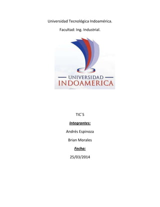 Universidad Tecnológica Indoamérica.
Facultad: Ing. Industrial.
TIC´S
Integrantes:
Andrés Espinoza
Brian Morales
Fecha:
25/03/2014
 