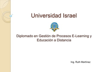 Universidad Israel Diplomado en Gestión de Procesos E-Learning y Educación a Distancia Ing. Ruth Martínez 