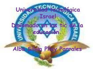 Universidad tecnológica Israel Diplomado en las tic de la educación. Alba Silvia Pilay Parrales 