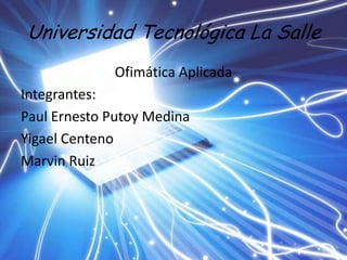 Universidad Tecnológica La Salle
             Ofimática Aplicada
Integrantes:
Paul Ernesto Putoy Medina
Yigael Centeno
Marvin Ruiz
 