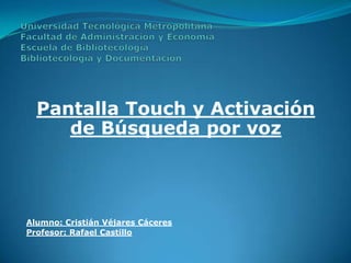 Pantalla Touch y Activación
     de Búsqueda por voz




Alumno: Cristián Véjares Cáceres
Profesor: Rafael Castillo
 