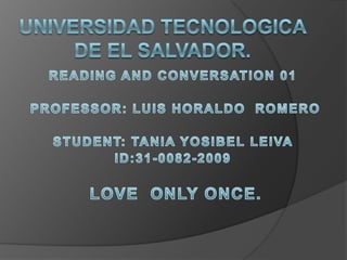 UNIVERSIDAD TECNOLOGICA   DE EL SALVADOR. READING AND CONVERSATION 01  PROFESSOR: LUIS HORALDO  ROMERO STUDENT: TANIA YOSIBEL LEIVA  ID:31-0082-2009  LOVE  ONLY ONCE. 